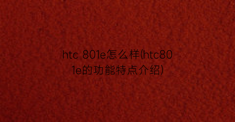 htc801e怎么样(htc801e的功能特点介绍)